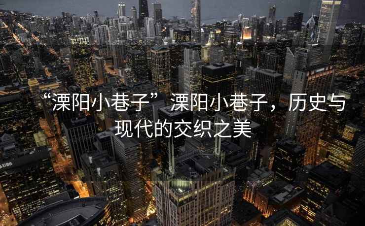 “溧陽小巷子”溧陽小巷子，歷史與現(xiàn)代的交織之美