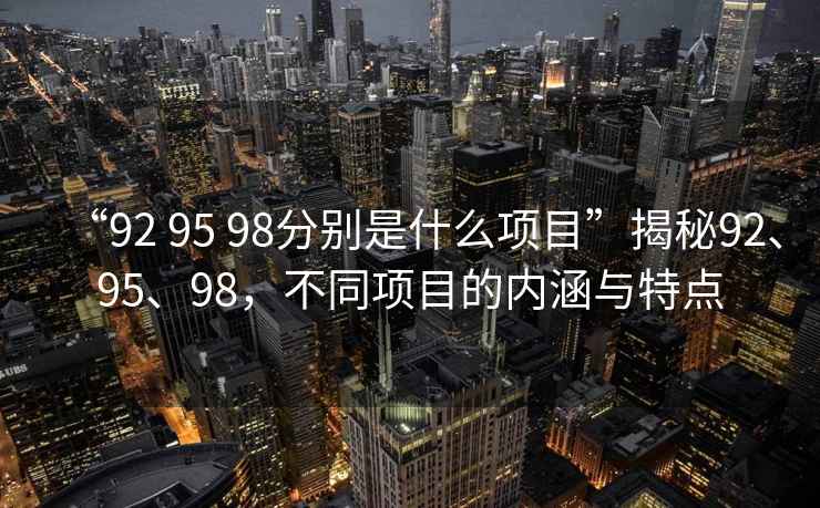 “92 95 98分別是什么項(xiàng)目”揭秘92、95、98，不同項(xiàng)目的內(nèi)涵與特點(diǎn)