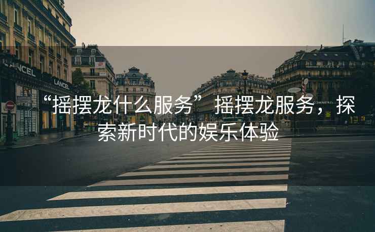 “搖擺龍什么服務”搖擺龍服務，探索新時代的娛樂體驗