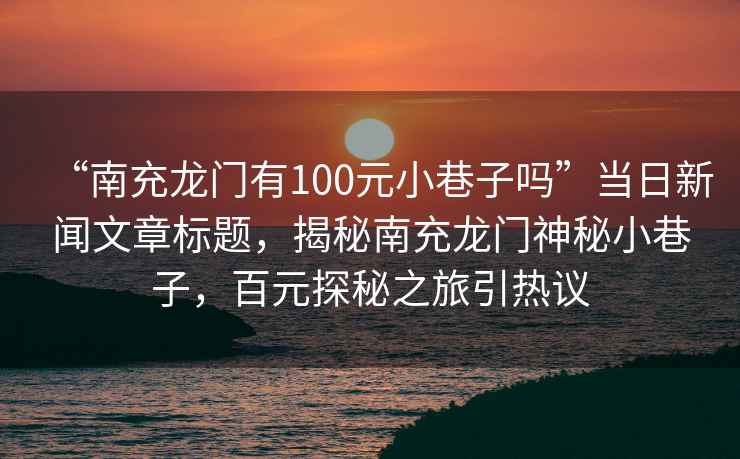 “南充龍門有100元小巷子嗎”當日新聞文章標題，揭秘南充龍門神秘小巷子，百元探秘之旅引熱議