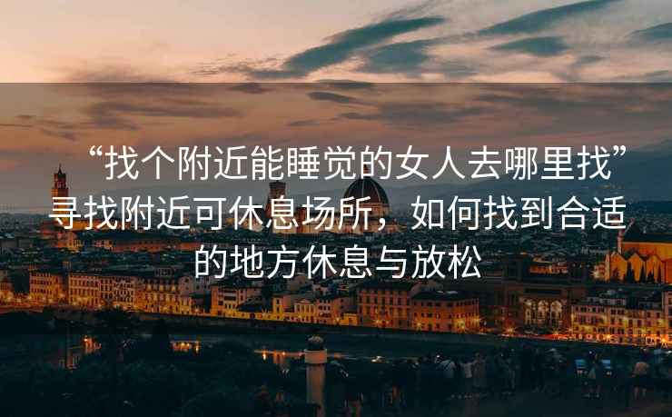 “找個附近能睡覺的女人去哪里找”尋找附近可休息場所，如何找到合適的地方休息與放松