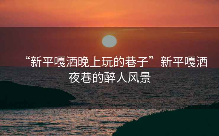 “新平嘎灑晚上玩的巷子”新平嘎灑夜巷的醉人風景