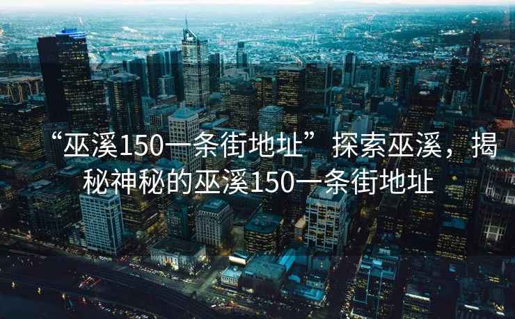 “巫溪150一條街地址”探索巫溪，揭秘神秘的巫溪150一條街地址