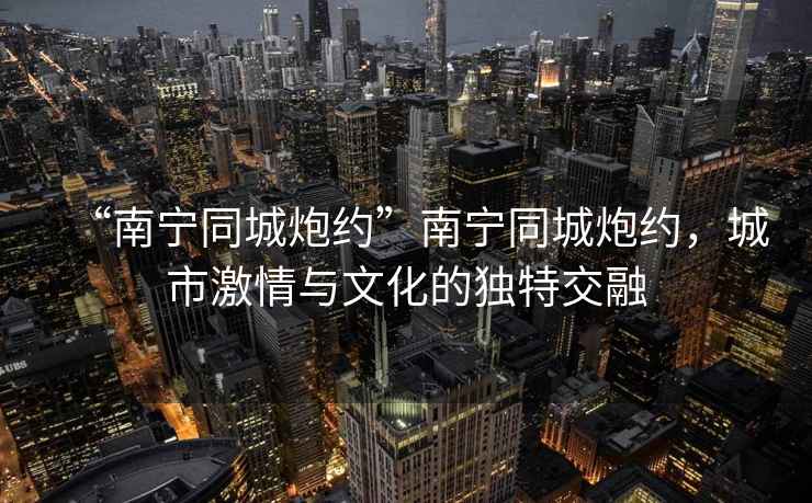 “南寧同城炮約”南寧同城炮約，城市激情與文化的獨特交融