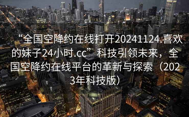“全國(guó)空降約在線打開(kāi)20241124.喜歡的妹子24小時(shí).cc”科技引領(lǐng)未來(lái)，全國(guó)空降約在線平臺(tái)的革新與探索（2023年科技版）