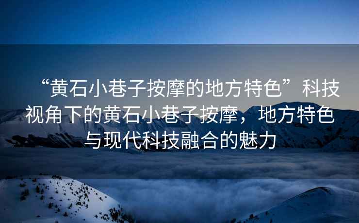 “黃石小巷子按摩的地方特色”科技視角下的黃石小巷子按摩，地方特色與現代科技融合的魅力