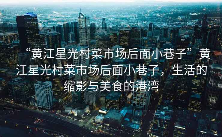“黃江星光村菜市場后面小巷子”黃江星光村菜市場后面小巷子，生活的縮影與美食的港灣