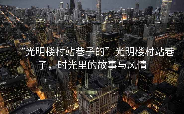 “光明樓村站巷子的”光明樓村站巷子，時光里的故事與風情