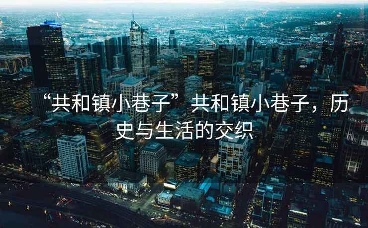 “共和鎮小巷子”共和鎮小巷子，歷史與生活的交織