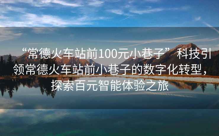 “常德火車(chē)站前100元小巷子”科技引領(lǐng)常德火車(chē)站前小巷子的數(shù)字化轉(zhuǎn)型，探索百元智能體驗(yàn)之旅