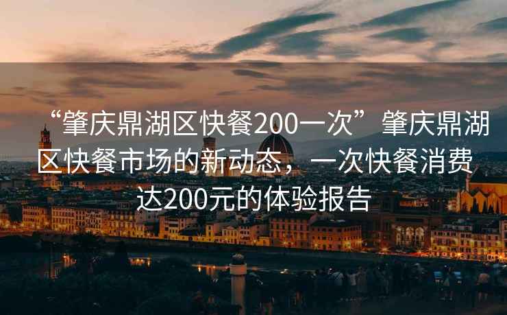 “肇慶鼎湖區快餐200一次”肇慶鼎湖區快餐市場的新動態，一次快餐消費達200元的體驗報告