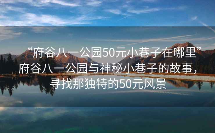 “府谷八一公園50元小巷子在哪里”府谷八一公園與神秘小巷子的故事，尋找那獨(dú)特的50元風(fēng)景