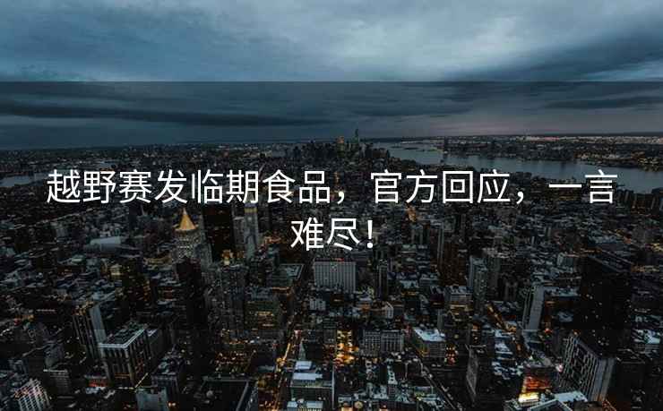 越野賽發(fā)臨期食品，官方回應，一言難盡！