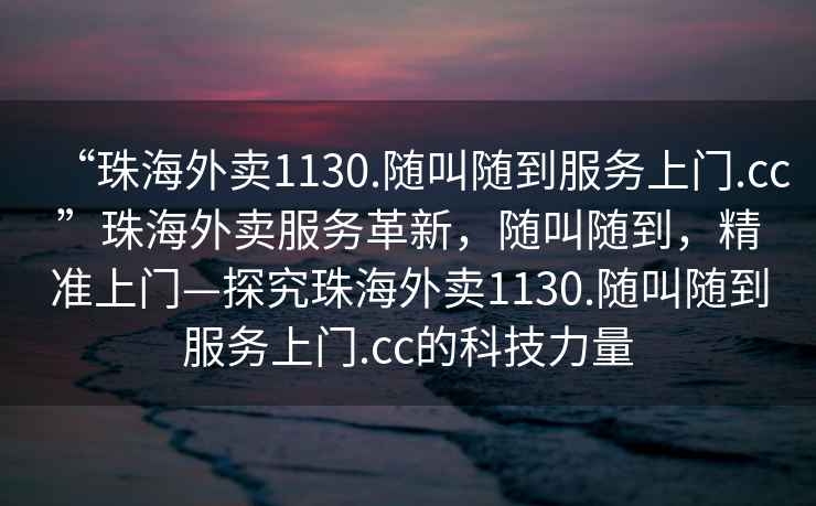 “珠海外賣1130.隨叫隨到服務上門.cc”珠海外賣服務革新，隨叫隨到，精準上門—探究珠海外賣1130.隨叫隨到服務上門.cc的科技力量