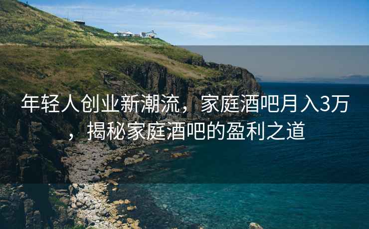 年輕人創業新潮流,家庭酒吧月入3萬,揭秘家庭酒吧的盈利之道 年輕人創業新潮流,家庭酒吧月入3萬,揭秘家庭酒吧的盈利之道