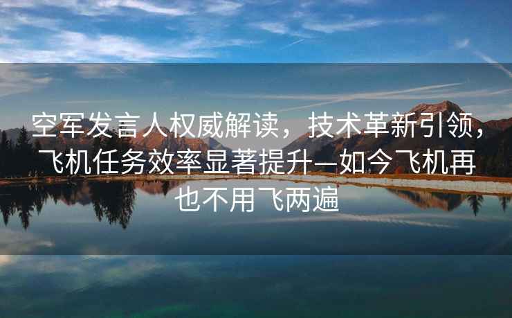 空軍發(fā)言人權(quán)威解讀，技術(shù)革新引領(lǐng)，飛機(jī)任務(wù)效率顯著提升—如今飛機(jī)再也不用飛兩遍
