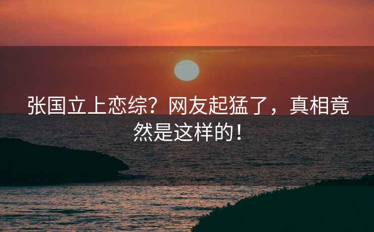 張國立上戀綜？網友起猛了，真相竟然是這樣的！