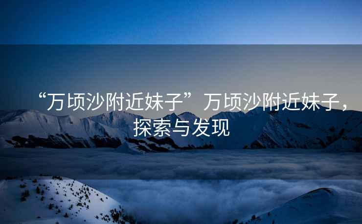 “萬頃沙附近妹子”萬頃沙附近妹子，探索與發(fā)現