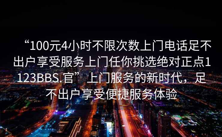 “100元4小時不限次數上門電話足不出戶享受服務上門任你挑選絕對正點1123BBS.官”上門服務的新時代，足不出戶享受便捷服務體驗