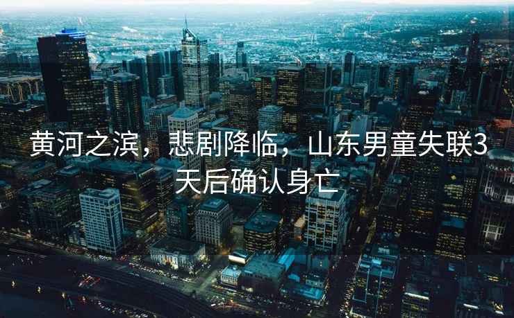 黃河之濱，悲劇降臨，山東男童失聯3天后確認身亡