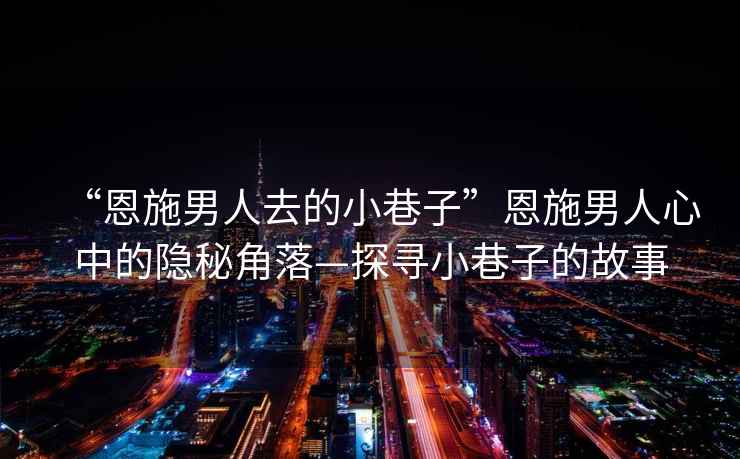 “恩施男人去的小巷子”恩施男人心中的隱秘角落—探尋小巷子的故事