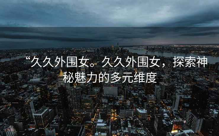“久久外圍女。久久外圍女，探索神秘魅力的多元維度