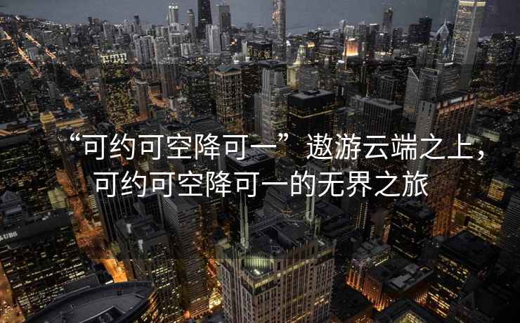 “可約可空降可一”遨游云端之上，可約可空降可一的無界之旅