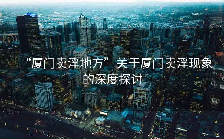 “廈門賣淫地方”關于廈門賣淫現象的深度探討
