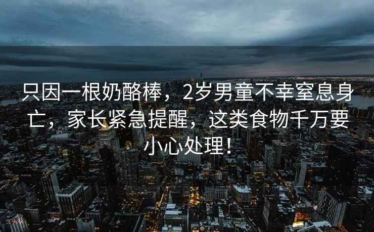 只因一根奶酪棒，2歲男童不幸窒息身亡，家長緊急提醒，這類食物千萬要小心處理！