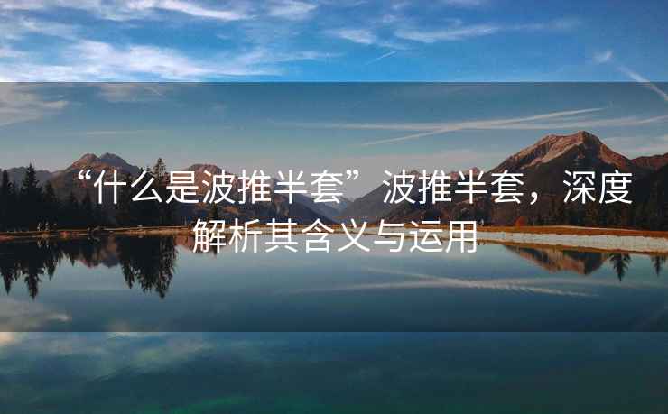 “什么是波推半套”波推半套，深度解析其含義與運(yùn)用