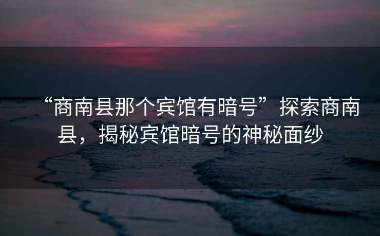 “商南縣那個賓館有暗號”探索商南縣，揭秘賓館暗號的神秘面紗