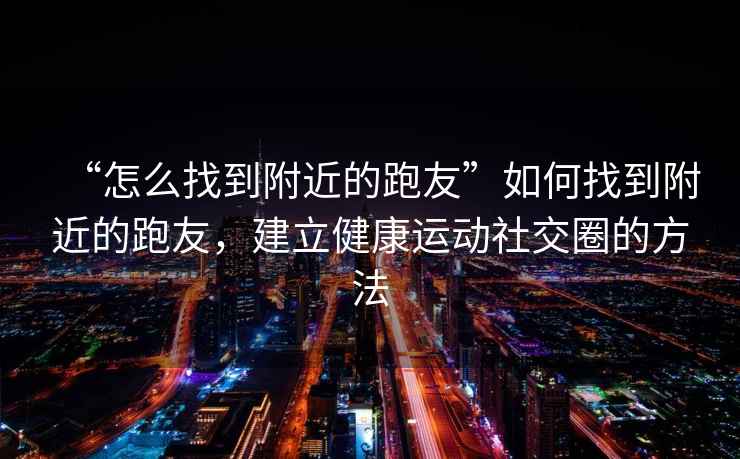 “怎么找到附近的跑友”如何找到附近的跑友，建立健康運動社交圈的方法