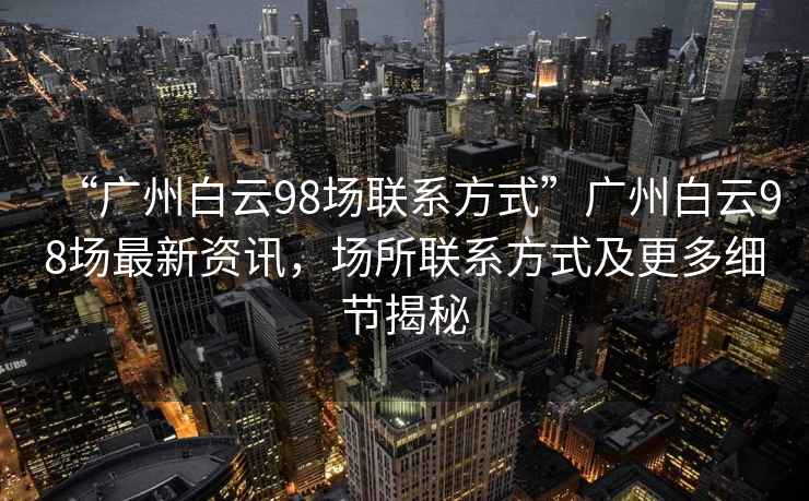 “廣州白云98場聯系方式”廣州白云98場最新資訊，場所聯系方式及更多細節揭秘