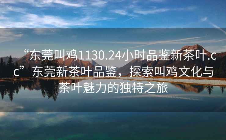 “東莞叫雞1130.24小時品鑒新茶葉.cc”東莞新茶葉品鑒，探索叫雞文化與茶葉魅力的獨特之旅