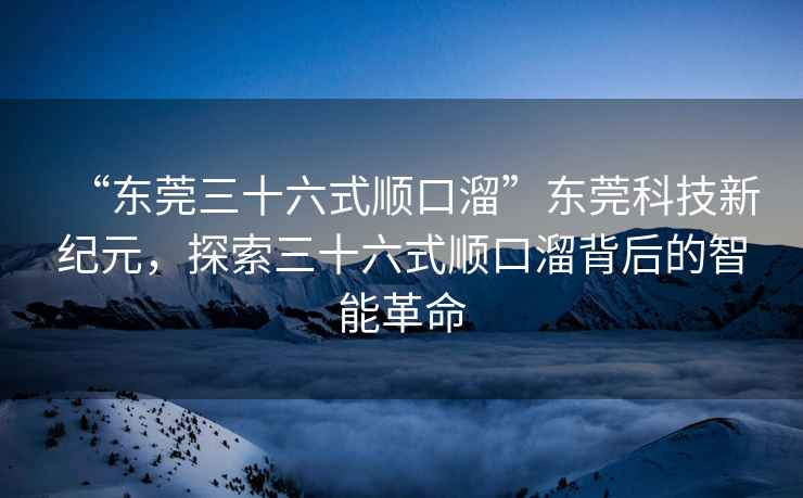 “東莞三十六式順口溜”東莞科技新紀元，探索三十六式順口溜背后的智能革命