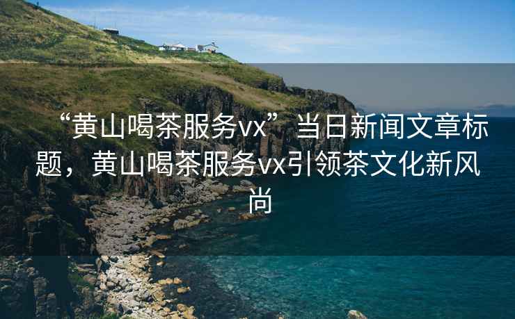 “黃山喝茶服務vx”當日新聞文章標題，黃山喝茶服務vx引領茶文化新風尚