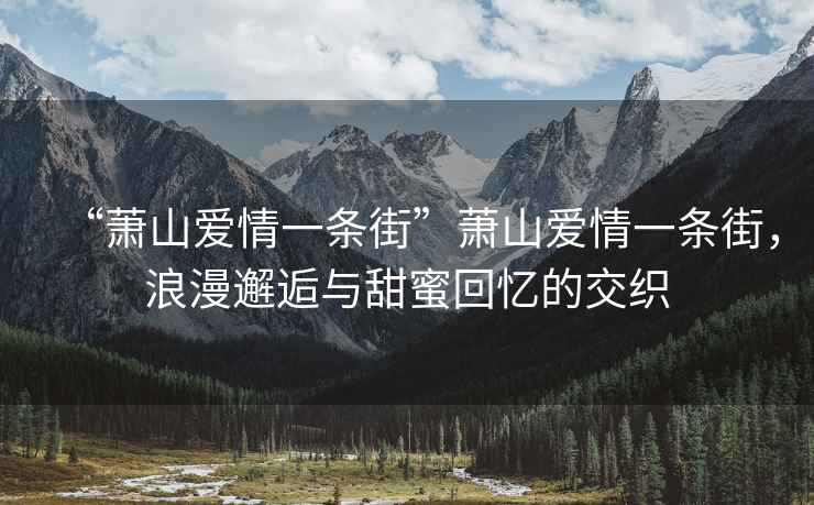 “蕭山愛(ài)情一條街”蕭山愛(ài)情一條街，浪漫邂逅與甜蜜回憶的交織