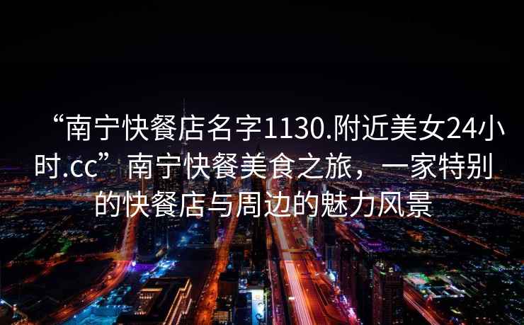 “南寧快餐店名字1130.附近美女24小時.cc”南寧快餐美食之旅，一家特別的快餐店與周邊的魅力風(fēng)景