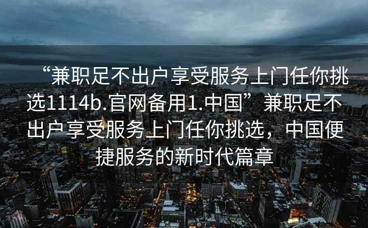 “兼職足不出戶享受服務(wù)上門任你挑選1114b.官網(wǎng)備用1.中國(guó)”兼職足不出戶享受服務(wù)上門任你挑選，中國(guó)便捷服務(wù)的新時(shí)代篇章