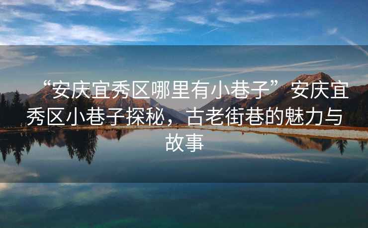 “安慶宜秀區哪里有小巷子”安慶宜秀區小巷子探秘，古老街巷的魅力與故事