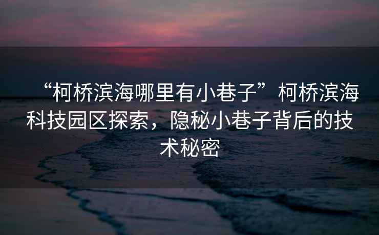 “柯橋濱海哪里有小巷子”柯橋濱海科技園區探索，隱秘小巷子背后的技術秘密