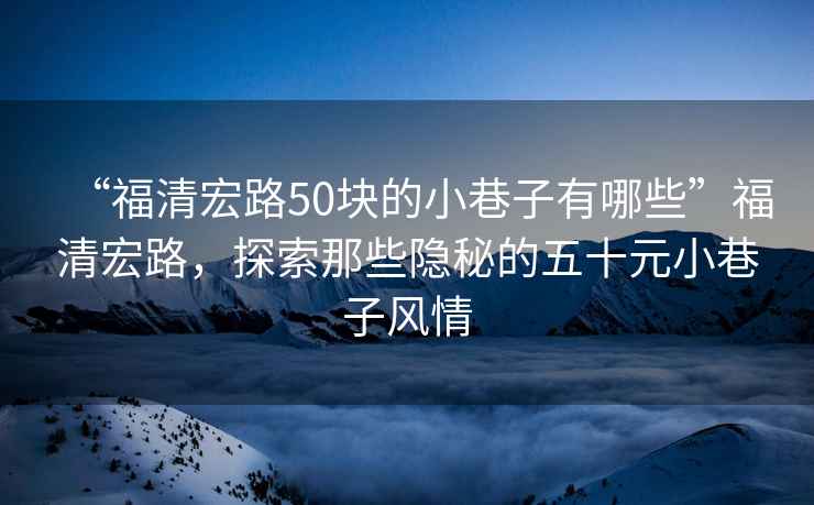 “福清宏路50塊的小巷子有哪些”福清宏路，探索那些隱秘的五十元小巷子風情