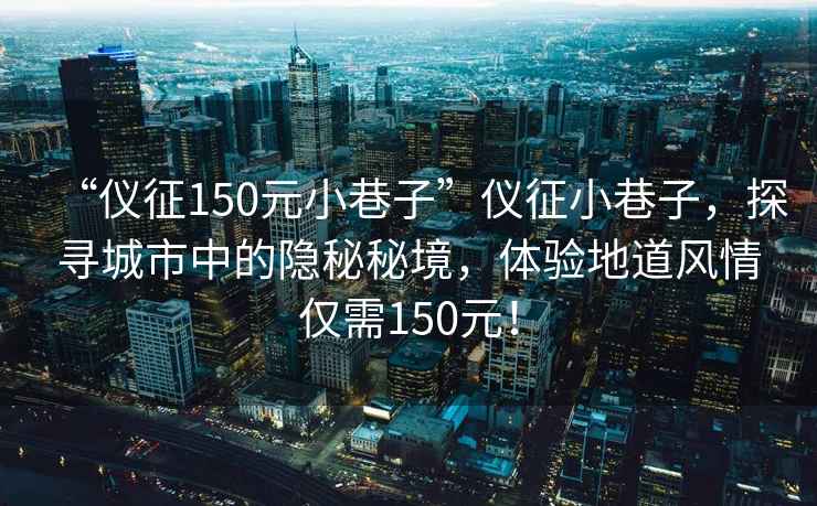 “儀征150元小巷子”儀征小巷子，探尋城市中的隱秘秘境，體驗地道風情僅需150元！