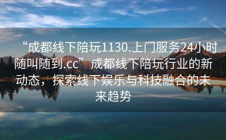 “成都線下陪玩1130.上門服務24小時隨叫隨到.cc”成都線下陪玩行業的新動態，探索線下娛樂與科技融合的未來趨勢