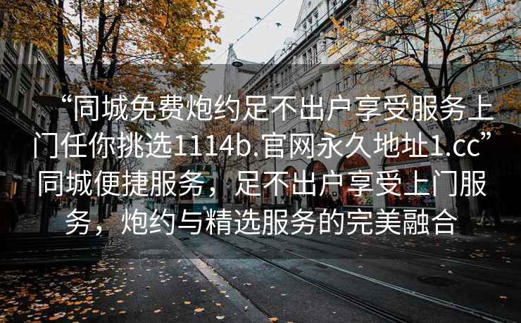 “同城免費炮約足不出戶享受服務上門任你挑選1114b.官網永久地址1.cc”同城便捷服務，足不出戶享受上門服務，炮約與精選服務的完美融合