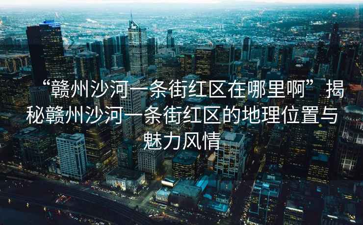 “贛州沙河一條街紅區(qū)在哪里啊”揭秘贛州沙河一條街紅區(qū)的地理位置與魅力風情