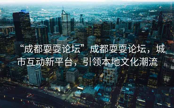 “成都耍耍論壇”成都耍耍論壇，城市互動(dòng)新平臺(tái)，引領(lǐng)本地文化潮流