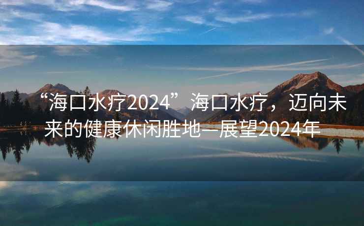 “海口水療2024”海口水療，邁向未來的健康休閑勝地—展望2024年