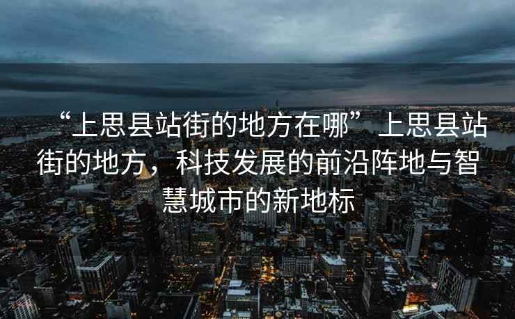 “上思縣站街的地方在哪”上思縣站街的地方，科技發展的前沿陣地與智慧城市的新地標