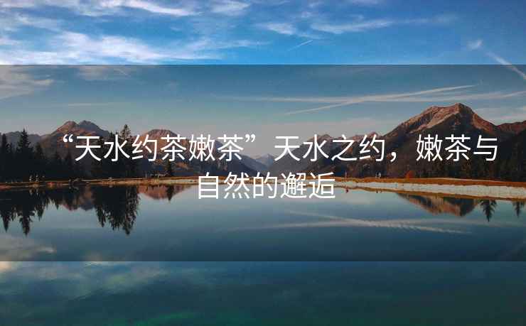 “天水約茶嫩茶”天水之約，嫩茶與自然的邂逅